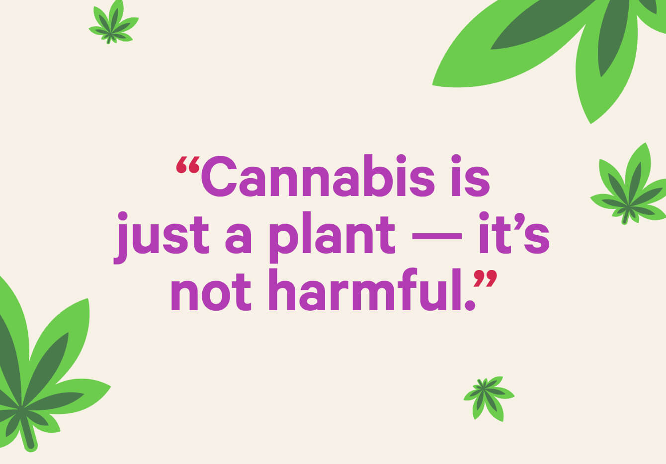 Question: Cannabis is just a plant — it’s not harmful.