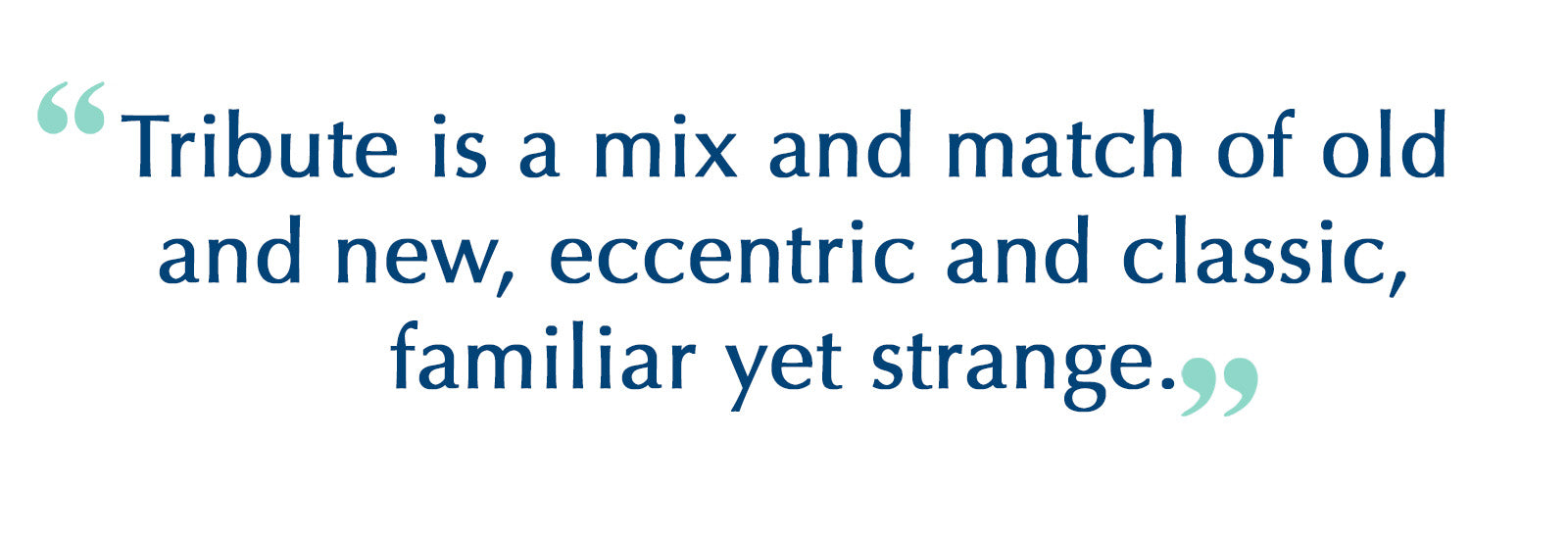 Tribute is a mix and match of old and new, eccentric and classic, familiar yet strange. 