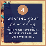 Wearing your jewelry when showering, house cleaning or swimming