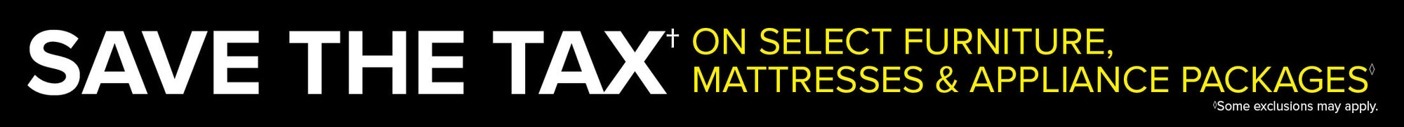 Save the tax on select furniture, mattresses and appliance packages. Some exclusions apply.