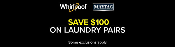 Whirlpool and Maytag. Save $100 on Laundry Pairs. Some Exclusions apply.