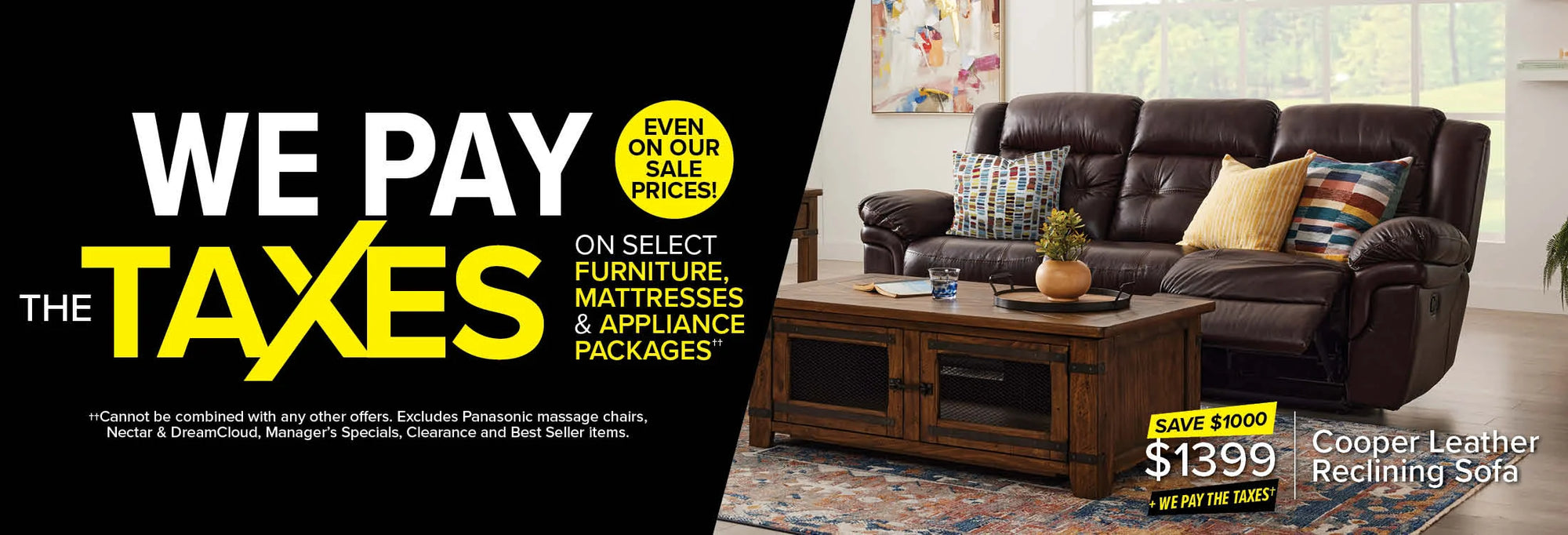 We Pay The Taxes on select furniture, mattresses & appliance packages, even on our sale prices! Cannot be combined with other offers. Excludes Panasonic, Dreamcloud, Nectar, Best Seller and Clearance items.