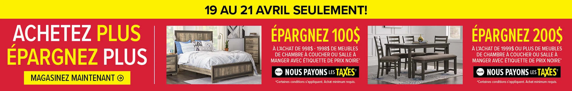 April 19 - 21 Only. Buy More Save More Save $100 on any black tag bedroom or dining furniture purchase when you spend $998-$1998 or save $200 when you spend $1999 or more plus save the tax.