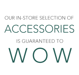 Our in-store selection of accessories is guaranteed to wow!