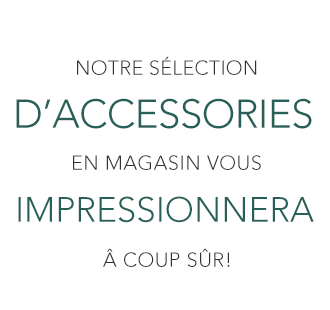 notre sélection d'accessories en magasin vous impressionnera à coup sûr!