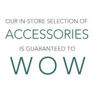 Our in-store selection of accessories is guaranteed to wow!