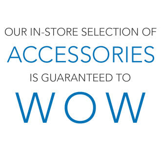 Our in-store selection of accessories is guaranteed to wow!
