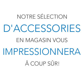 notre sélection d'accessories en magasin vous impressionnera à coup sûr!