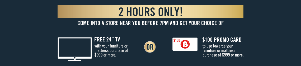 2 hours only! Come into a store near you before 7pm and get your choice of a free 24 inch TV or $100 promo card