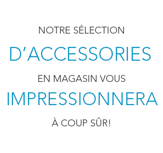 notre sélection d'accessories en magasin vous impressionnera à coup sûr!