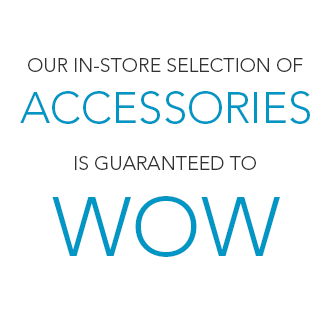 Our in-store selection of accessories is guaranteed to wow!