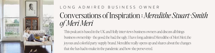 Long Admired Business Owner | Conversations of Inspiration : Meredithe Stuart-Smith of Meri Meri | This podcast is based in the UK and Holly interviews business owners and discuss all things business ownership - the good, the bad, the ugly. I have long admired Meredithe of Meri Meri, the joyous and colorful party supply brand. Meredithe really opens up and shares about the changes that she has had to make in the pandemic and how she persevered.