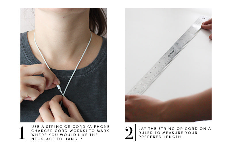 1. Use a string or cord (a phone charger cord works) to mark where you would like the necklace to hang. * 2. Lay the string/cord on a ruler to measure the length.