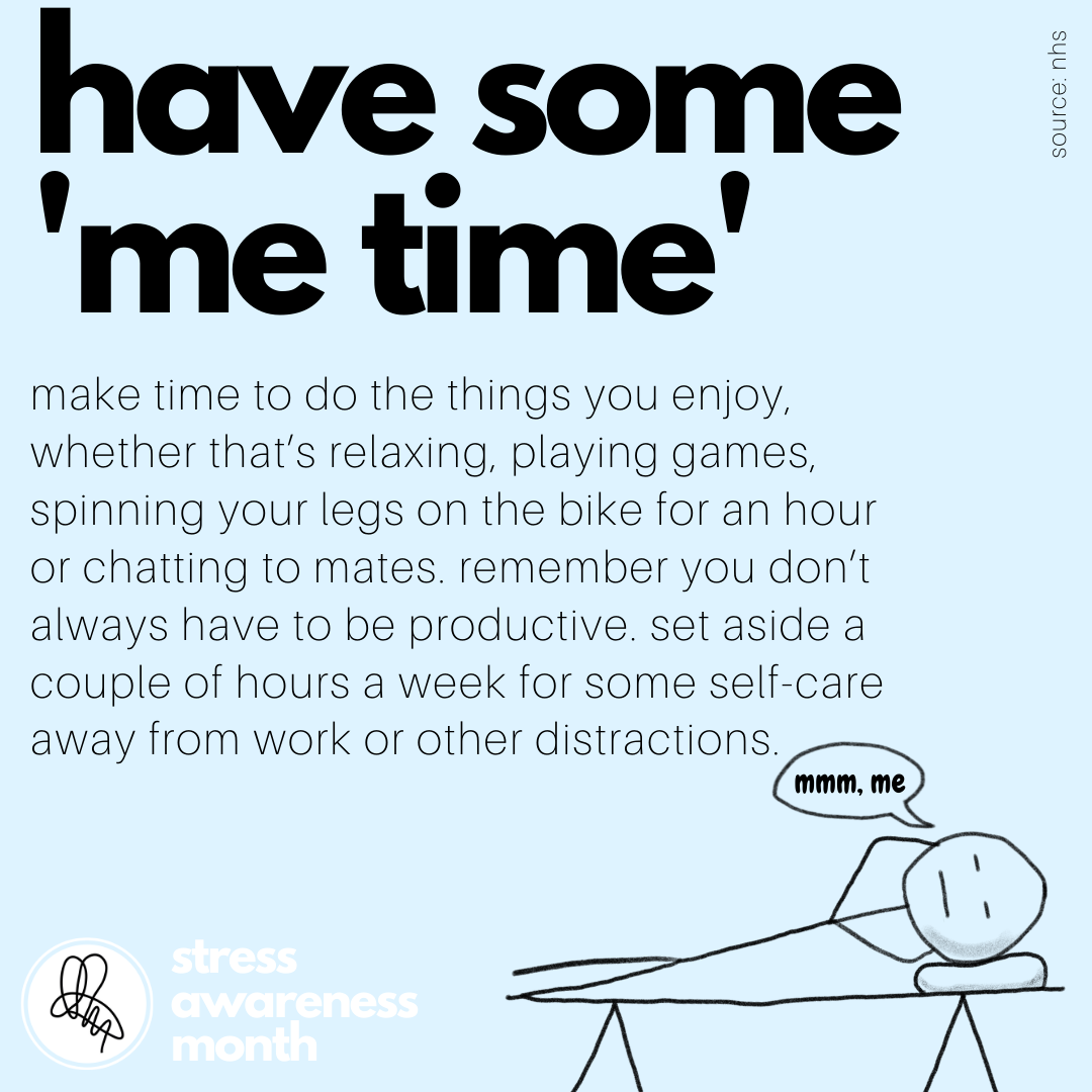 make time to do the things you enjoy, whether that’s relaxing, playing games, spinning your legs on the bike for an hour or chatting to mates. remember you don’t always have to be productive. set aside a couple of hours a week for some self-care away from work or other distractions.