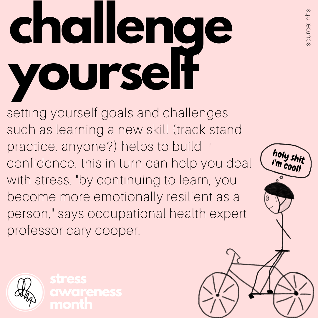 setting yourself goals and challenges such as learning a new skill (track stand practice, anyone?) helps to build confidence. this in turn can help you deal with stress. "by continuing to learn, you become more emotionally resilient as a person," says occupational health expert professor cary cooper.