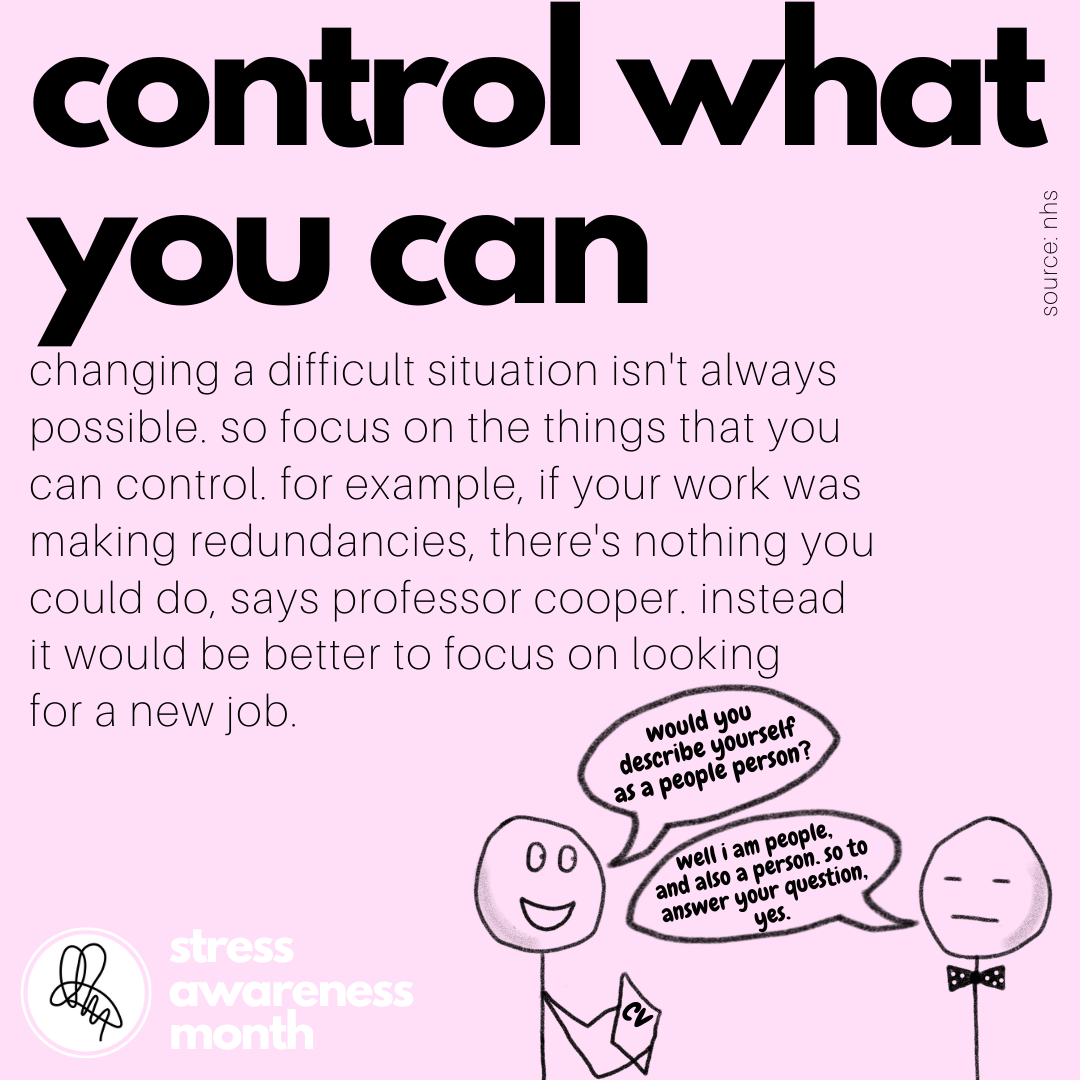 changing a difficult situation isn't always possible. so focus on the things that you can control. for example, if your work was making redundancies, there's nothing you could do, says professor cooper. instead it would be better to focus on looking  for a new job.