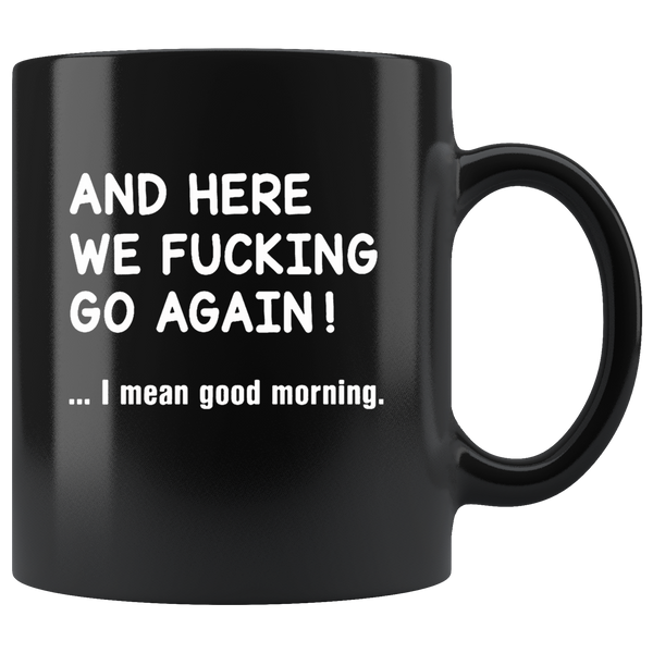 And Here We Fucking Go Again I Mean Good Morning Black Coffee Mug Thetulios