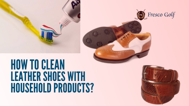 How to Clean Leather Shoes with Household Products? - Fresco Golf