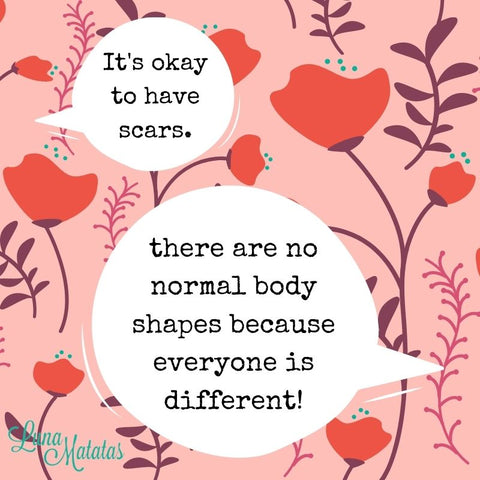 It's okay to have scars. There are no normal body shapes because everyone is different!