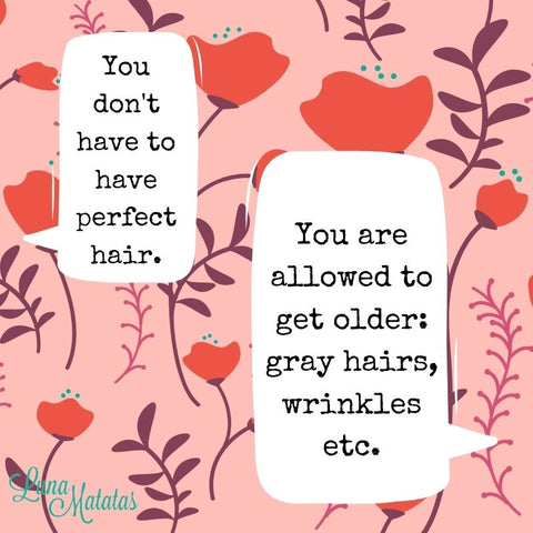 You don't have to have perfect hair. You are allowed to get older: gray hairs, wrinkles etc