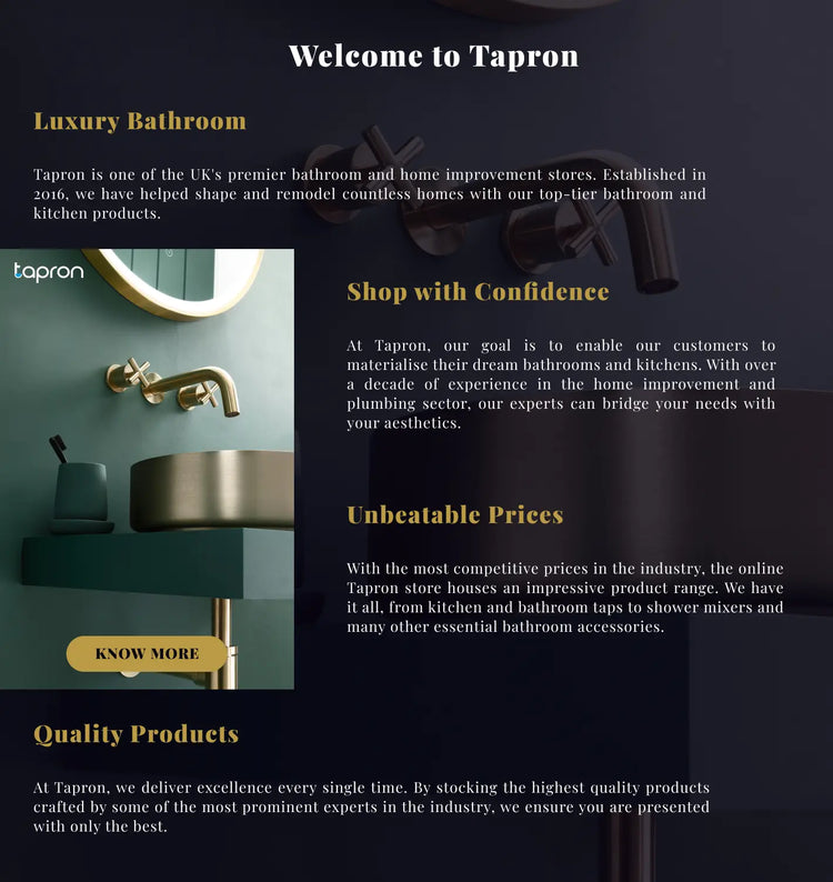 Welcome to tapron. the UK's premier home improvement store, offering luxury bathroom and kitchen products at unbeatable prices, with expert guidance and high-quality craftsmanship to help customers create their dream spaces.