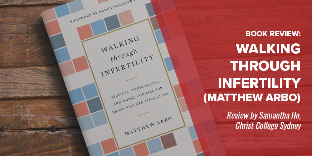 Book Review: Walking Through Infertility (Matthew Arbo) -- Review by Samantha Ho, Christ College Sydney