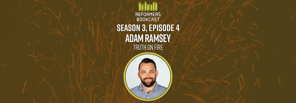 Reformers Bookcast: Adam Ramsey (Truth on Fire) - Season 3 Episode 4