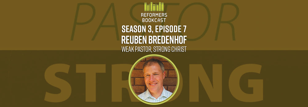 Reformers Bookcast: Reuben Bredenhof (Weak Pastor, Strong Christ) - Season 3 Episode 7