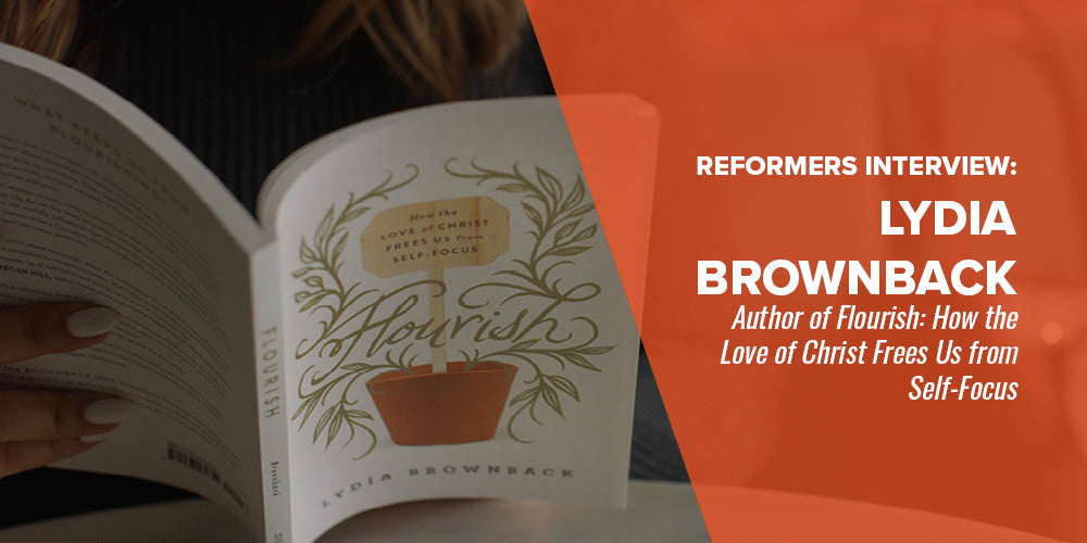 REFORMERS INTERVIEW: LYDIA BROWNBACK -- Author of Flourish: How the Love of Christ Frees Us from Self-Focus