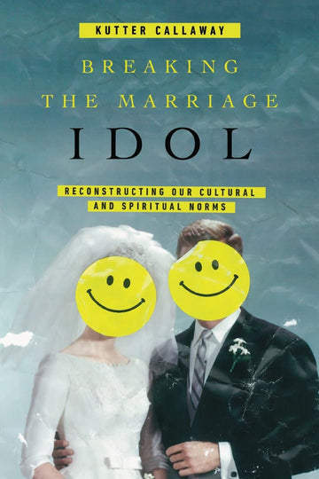 Breaking the Marriage Idol: Reconstructing Our Cultural and Spiritual Norms