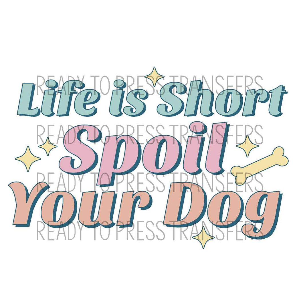 Life Is Short Spoil Your Dog - Direct To Film Transfer DTF 361 ...