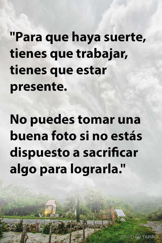 Para que haya suerte, tienes que trabajar, tienes que estar presente. No puedes tomar una buena foto si no estás dispuesto a sacrificar algo para lograrla.