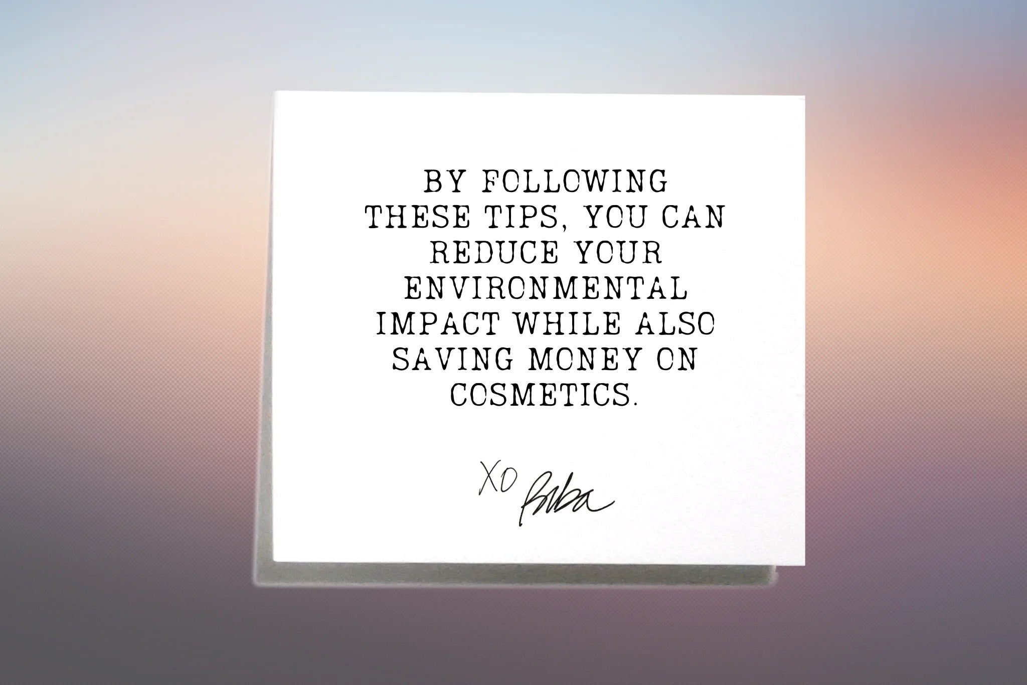 BY FOLLOWING THESE TIPS, YOU CAN REDUCE YOUR ENVIRONMENTAL IMPACT WHILE ALSO SAVING MONEY ON COSMETICS.