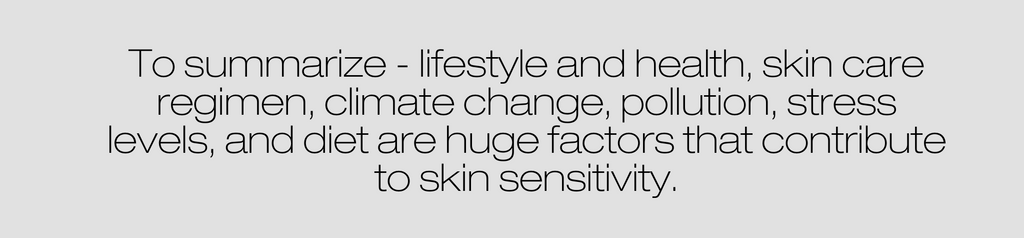 To summarize - lifestyle and hjealth, skincare regimen, climate change, pollution, stress levels, and diet are huge factors that contribute to skin sensitivity.