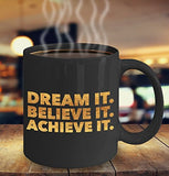 Dream it Believe it Achieve it, Black - Inspirational Motivational - 11oz 15oz Coffee Mug - Gift Idea