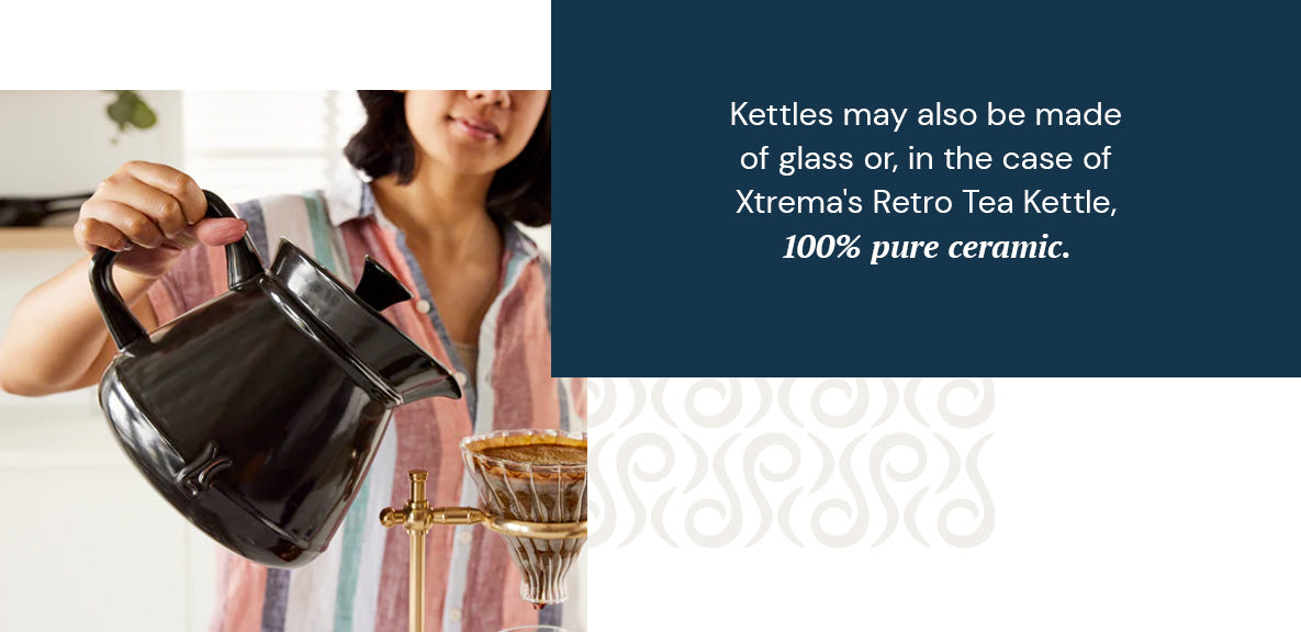 Kettles may also be made of glass or, in the case of Xtrema's Retro Tea Kettle, 100% pure ceramic.