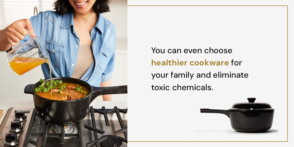 You can even choose healthier cookware for your family and eliminate toxic chemicals.