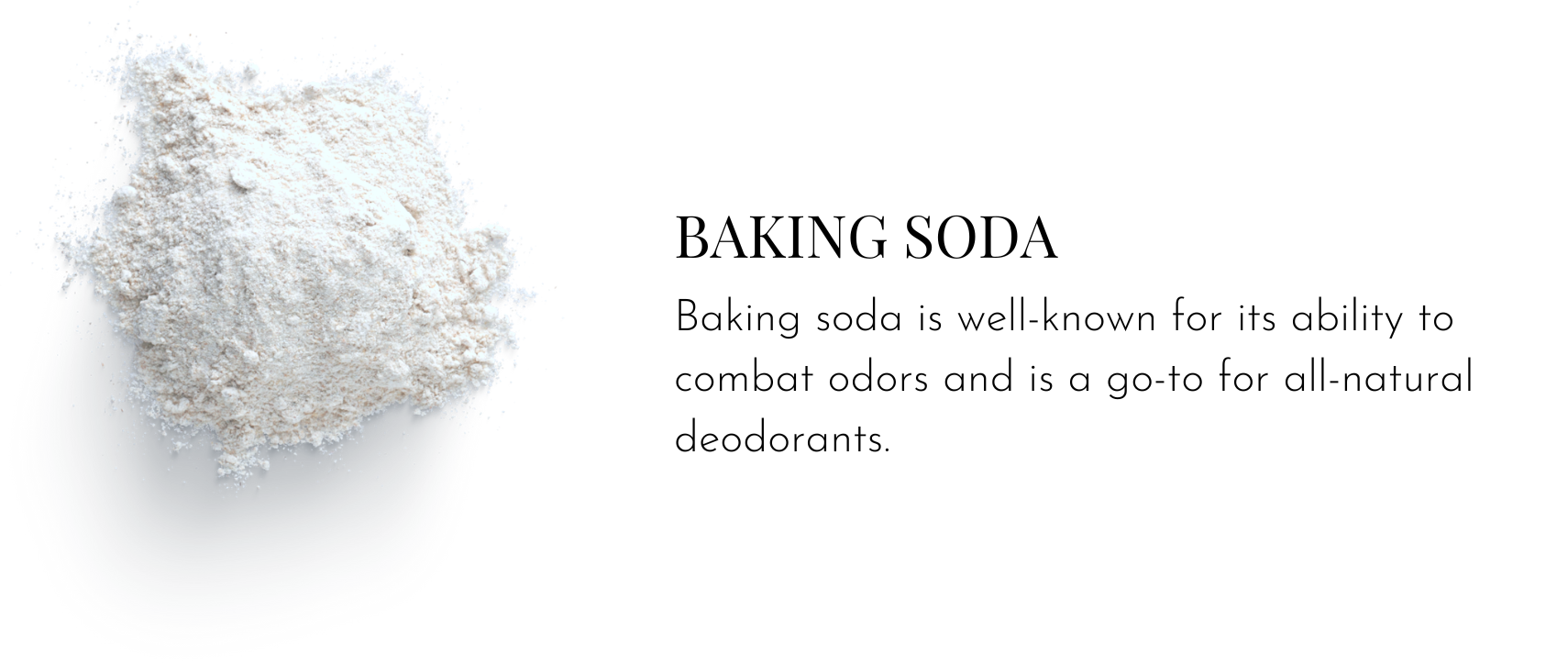 Baking Soda – Baking soda is well-known for its ability to combat odors and is a go-to for all-natural deodorants.
