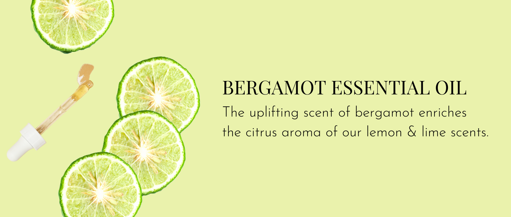 Bergamot Essential Oil – The uplifting scent of bergamot enriches the citrus aroma of our lemon & lime scents.