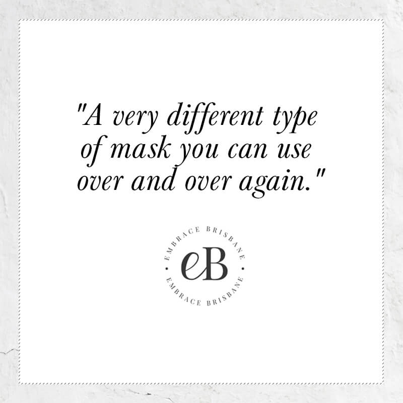 A very different type of mask you can use over and over again - quote from Embrace Brisbane