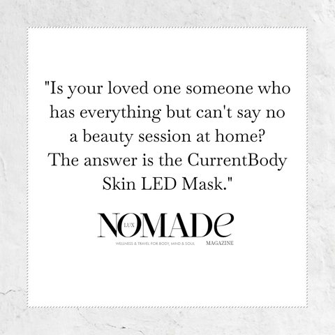 Is your loved one someone who has everything but can't say no a beauty session at home? The answer is the CurrentBody skin LED Mask - quote from Nomade