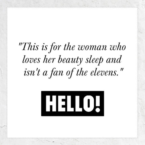 This is for the woman who loves her beauty sleep and isn't a fan of the elevens - quote from HELLO