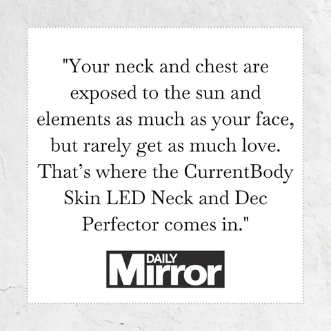 Your neck and chest are exposed to the sun and elements as much as your face, but rarely get as much love. That's where the CurrentBody Skin LED Neck and Dec Perfector comes in - quote from the Daily Mirror