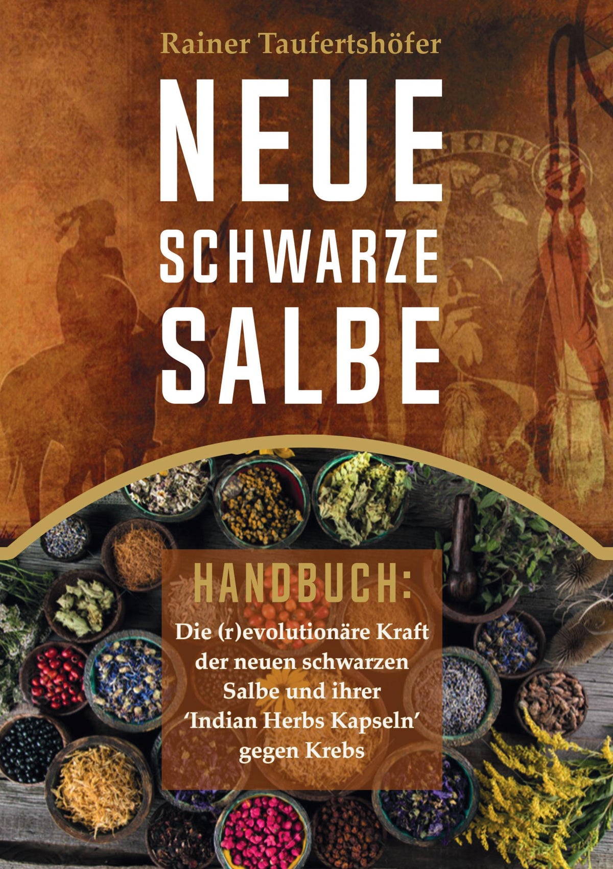 Neue Schwarze Salbe - Handbuch: Die (r)evolutionäre Kraft der neuen schwarzen Salbe und ihrer &#39;Indian Herbs Kapseln&#39; gegen Krebs