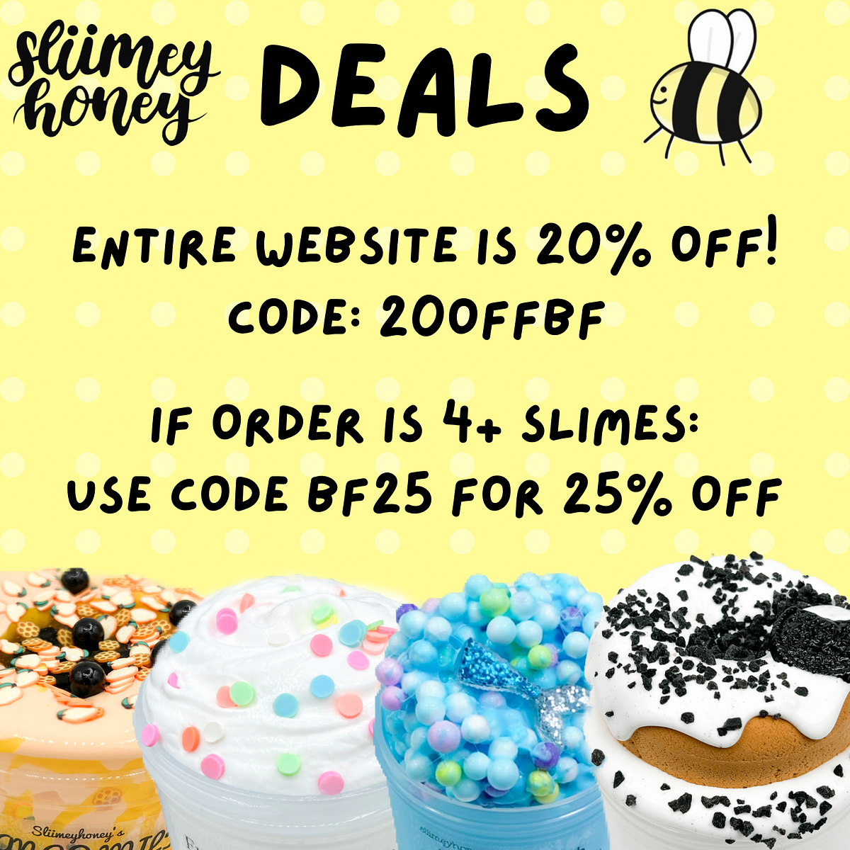Y DEALS b ENTIRE WEBSITE 1S 20% OFF! CODE: 200FFBF IF ORDER 1S % SLIMES: USE CODE BF25 FOR 25% OFF 
