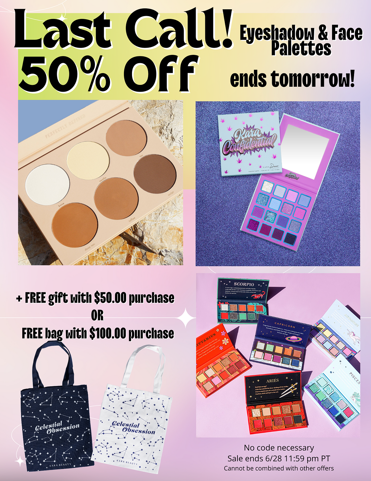  all! Eyesyadou Face ettes f f ends tomorrou! FREE gift with $50.00 purchase OR FREE hag with $100.00 purchase b R b eg:::;'" - N Rl No code necessary Sale ends 628 11:59 pm PT Cannot be combined with other offers 