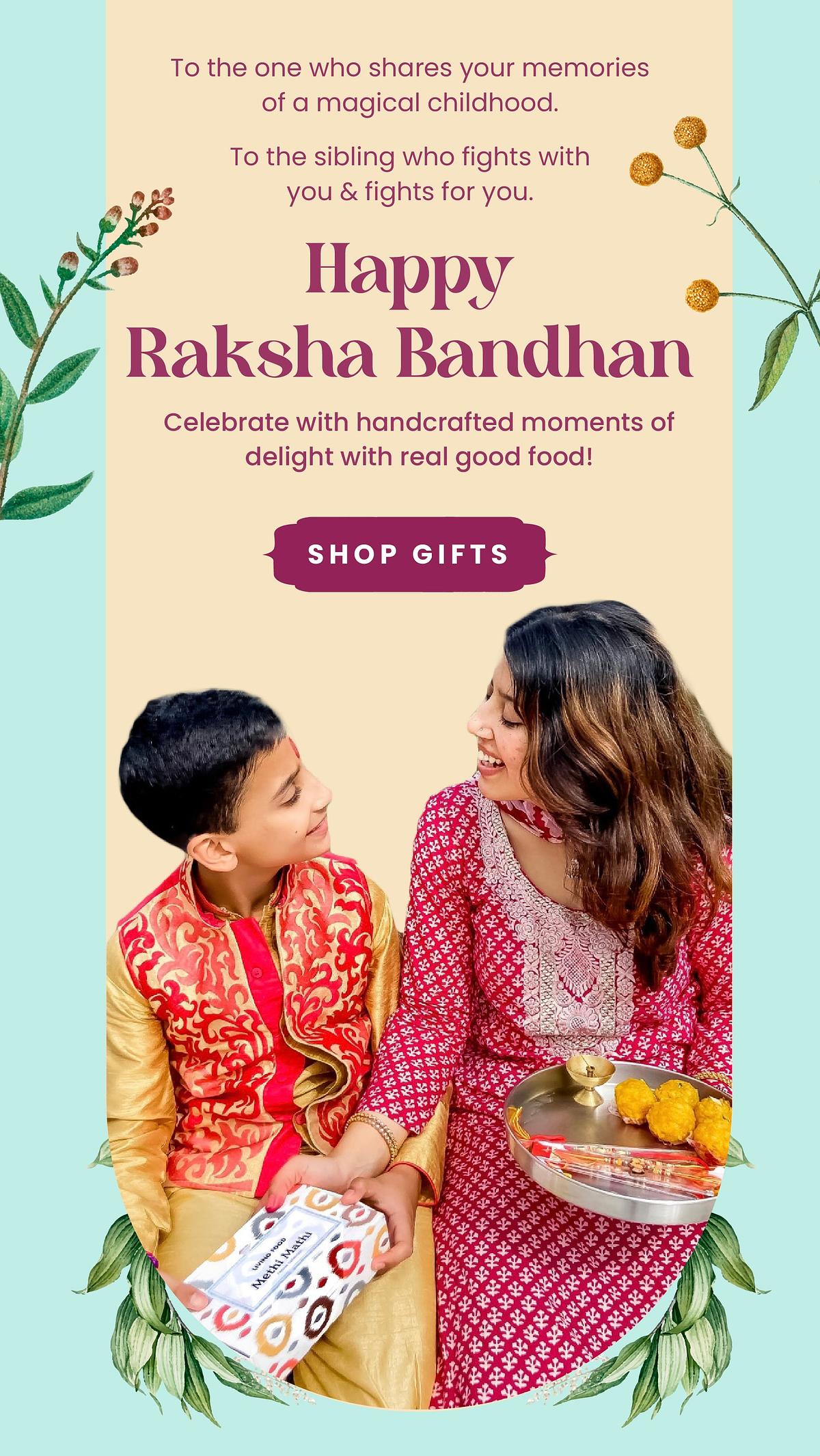 To the one who shares your memories of a magical childhood. To the sibling who fights with you fights for you. Happy Raksha Bamlhan Celebrate with handcrafted moments of delight with real good food! SHOP GIFTS 