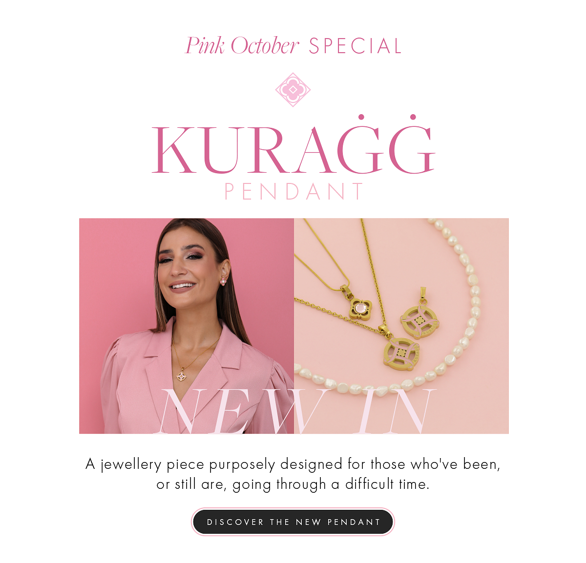 Pink October SPECIAL A KURAGG PENDANT A jewellery piece purposely designed for those who've been, or still are, going through a difficult time. DISCOVER THE NEW PENDANT 